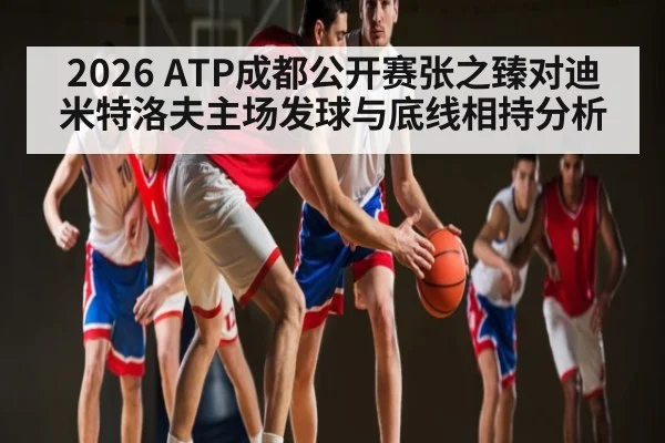 2026 ATP成都公开赛张之臻对迪米特洛夫主场发球与底线相持分析（c7c7.vip，c7c7.app）