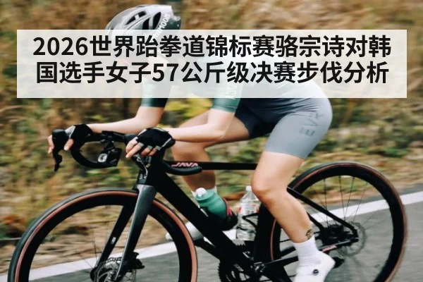 2026世界跆拳道锦标赛骆宗诗对韩国选手女子57公斤级决赛步伐分析（c7c7.vip，c7c7.app）
