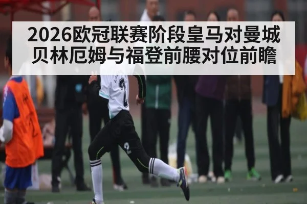 2026欧冠联赛阶段皇马对曼城贝林厄姆与福登前腰对位前瞻（c7c7.vip，c7c7.app）