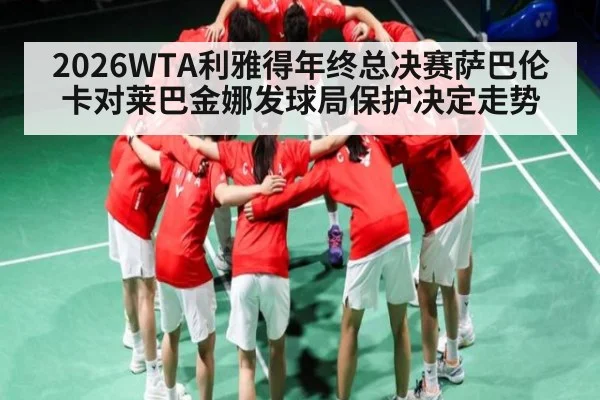 2026WTA利雅得年终总决赛萨巴伦卡对莱巴金娜发球局保护决定走势（c7c7.vip，c7c7.app）